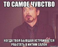 То самое чувство когда твоя бывшая устраивается работать в интим салон