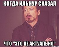 Когда Ильнур сказал что "это не актуально"