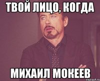 Твой лицо, когда Михаил Мокеев