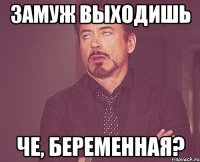 Замуж выходишь Че, беременная?