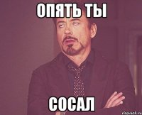 опять ты сосал