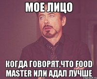 Мое лицо Когда говорят,что Food Master или Адал лучше