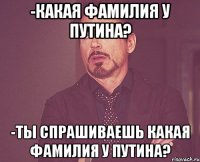 -Какая фамилия у Путина? -Ты спрашиваешь какая фамилия у Путина?
