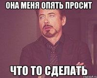 Она меня опять просит что то сделать