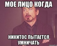 Мое лицо когда Никитос пытается умничать