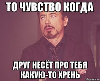 то чувство когда друг несёт про тебя какую-то хрень