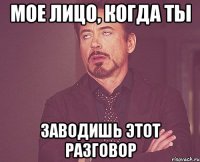 Мое лицо, когда ты заводишь этот разговор