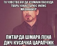 то чувство когда узумаки паскуда тварь хокаге брюс уилис мазафакер питарда шмара лена дич кусачка царапчик