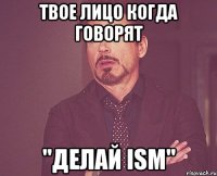 Твое лицо когда говорят "делай ISM"