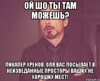 ой шо ты там можешь? пикапер хренов, Оля вас посылает в неизведанные просторы ваших не хороших мест!