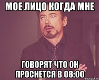 Мое лицо когда мне Говорят Что он проснется в 08:00