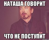 Наташа говорит что не поступит