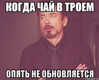 Когда чай в троем опять не обновляется