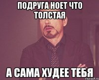 Подруга ноет что толстая А сама худее тебя