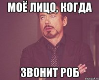 Моё лицо, когда звонит Роб