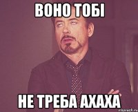 ВОНО ТОБІ НЕ ТРЕБА АХАХА