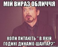 Мій вираз обличчя Коли питають " В якій годині Динамо-Шахтар?"