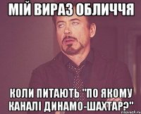 Мій вираз обличчя Коли питають "По якому каналі Динамо-Шахтар?"