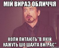 МІЙ ВИРАЗ ОБЛИЧЧЯ КОЛИ ПИТАЮТЬ"В ЯКІЙ КАЖУТЬ ШО ШАХТА ВИГРАЄ"