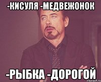 -Кисуля -Медвежонок -Рыбка -Дорогой