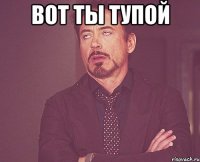 вот ты тупой 