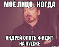 Моё лицо , когда Андрей опять фидит на пудже