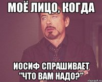 Моё лицо, когда Иосиф спрашивает "что вам надо?"