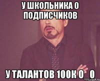 У ШКОЛЬНИКА 0 ПОДПИСЧИКОВ У ТАЛАНТОВ 100К о_0