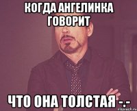 когда ангелинка говорит что она толстая -.-