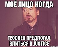 Моё лицо когда TEODRED предлогал влиться в Justice