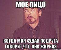 Мое лицо Когда моя худая подруга говорит,что она жирная