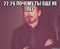 22:26 почему ты ещё не лег 