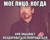 Моё лицо, когда Оля забывает поздороваться/попрощаться