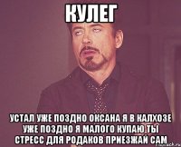 КУЛЕГ устал УЖЕ ПОЗДНО оксана Я В КАЛХОЗЕ уже поздно Я МАЛОГО КУПАЮ ты стресс для родаков приезжай сам