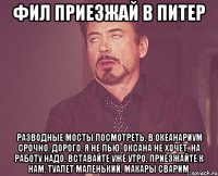 ФИЛ ПРИЕЗЖАЙ В ПИТЕР Разводные мосты посмотреть. в Океанариум срочно. Дорого. я не пью. Оксана не хочет. На работу надо. Вставайте уже утро. Приезжайте к нам. Туалет маленький. Макары сварим.