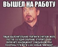 Вышел на работу пиши обьяснительную. Рейтинги считаем. мало постов. сегодня собрание. откройте окно. включите кондиционер. скидываемся на похороны тети моти. у нас новый тимлидер.