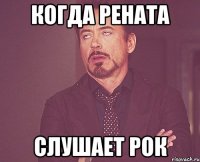 Когда рената слушает рок