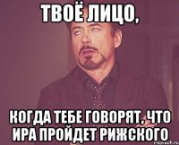 твоё лицо, когда тебе говорят, что Ира пройдет Рижского