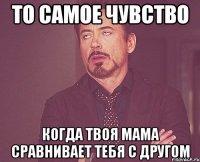 То самое чувство когда твоя мама сравнивает тебя с другом