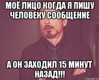 Моё лицо когда я пишу человеку сообщение А он ЗАХОДИЛ 15 МИНУТ НАЗАД!!!