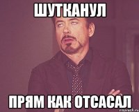 Шутканул Прям как отсасал