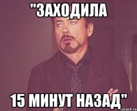 "Заходила 15 минут назад"