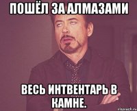 Пошёл за алмазами Весь интвентарь в камне.