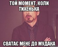 Той момент, коли Тихенька сватає мене до мудака