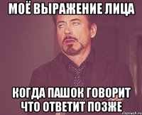 Моё выражение лица когда Пашок говорит что ответит позже