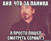 Аня, что за паника я просто пошел смотреть сериал ;)