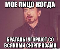Мое лицо когда Братаны угорают со всякими сюрпризами
