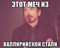 Этот меч из валлирийской стали