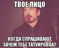 твое лицо когда спрашивают зачем тебе татуировка?
