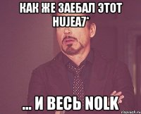 Как же заебал этот hujea7* ... и весь nolk